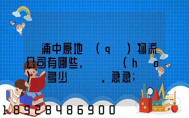 楊浦中原地區(qū)物流公司有哪些,電話號(hào)碼多少。急急